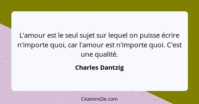 L'amour est le seul sujet sur lequel on puisse écrire n'importe quoi, car l'amour est n'importe quoi. C'est une qualité.... - Charles Dantzig