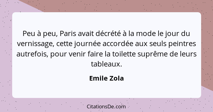 Peu à peu, Paris avait décrété à la mode le jour du vernissage, cette journée accordée aux seuls peintres autrefois, pour venir faire la... - Emile Zola