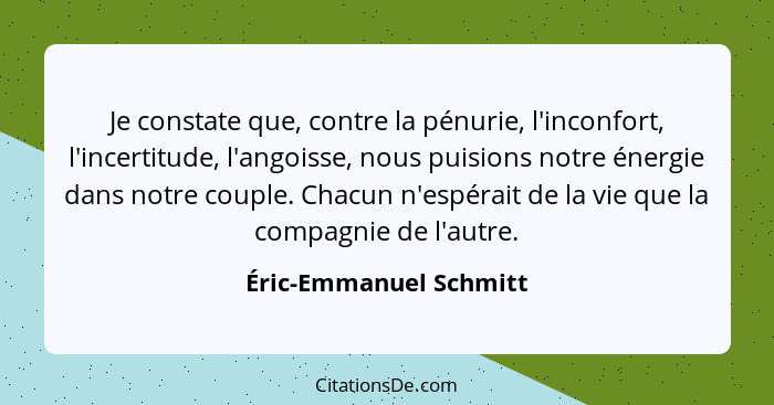 Je constate que, contre la pénurie, l'inconfort, l'incertitude, l'angoisse, nous puisions notre énergie dans notre couple. Cha... - Éric-Emmanuel Schmitt