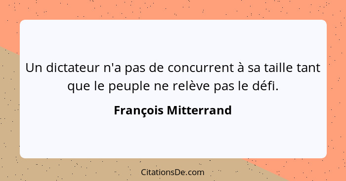 Un dictateur n'a pas de concurrent à sa taille tant que le peuple ne relève pas le défi.... - François Mitterrand