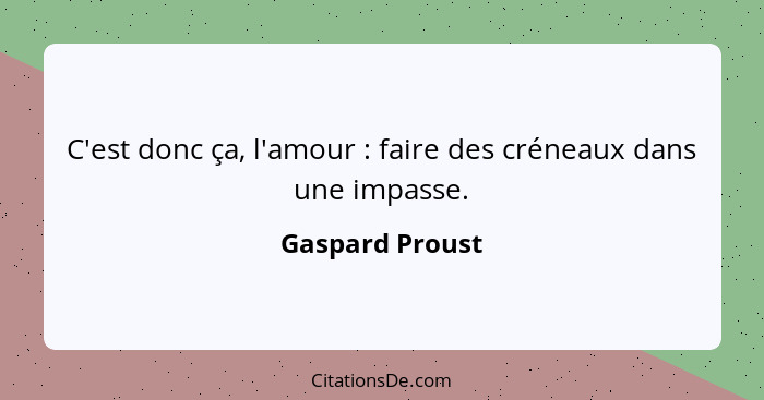 C'est donc ça, l'amour : faire des créneaux dans une impasse.... - Gaspard Proust