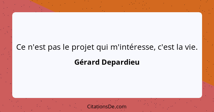 Ce n'est pas le projet qui m'intéresse, c'est la vie.... - Gérard Depardieu