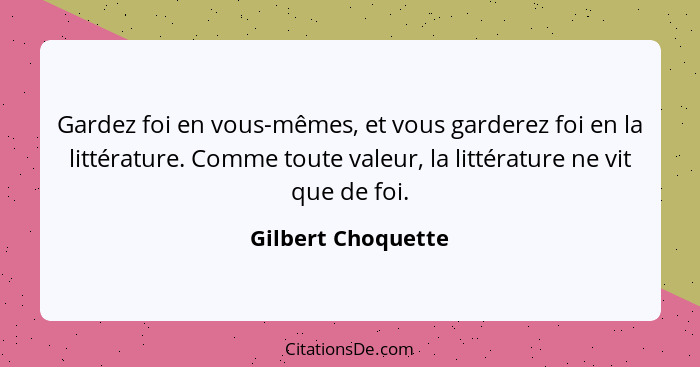 Gardez foi en vous-mêmes, et vous garderez foi en la littérature. Comme toute valeur, la littérature ne vit que de foi.... - Gilbert Choquette