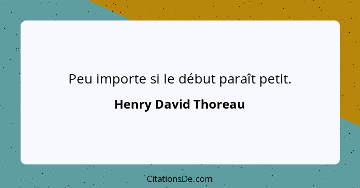 Peu importe si le début paraît petit.... - Henry David Thoreau