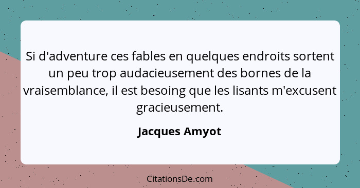 Si d'adventure ces fables en quelques endroits sortent un peu trop audacieusement des bornes de la vraisemblance, il est besoing que l... - Jacques Amyot