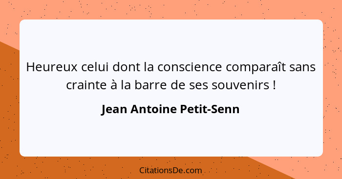 Heureux celui dont la conscience comparaît sans crainte à la barre de ses souvenirs !... - Jean Antoine Petit-Senn