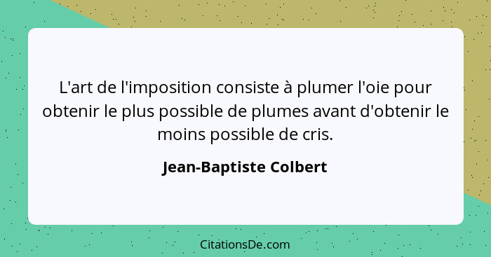 L'art de l'imposition consiste à plumer l'oie pour obtenir le plus possible de plumes avant d'obtenir le moins possible de cri... - Jean-Baptiste Colbert