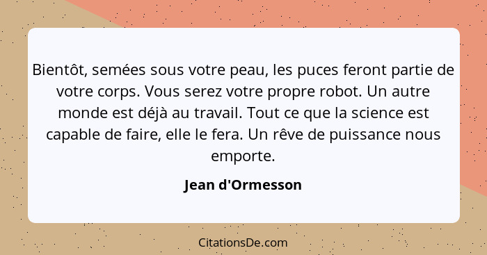 Bientôt, semées sous votre peau, les puces feront partie de votre corps. Vous serez votre propre robot. Un autre monde est déjà... - Jean d'Ormesson