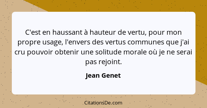 C'est en haussant à hauteur de vertu, pour mon propre usage, l'envers des vertus communes que j'ai cru pouvoir obtenir une solitude moral... - Jean Genet