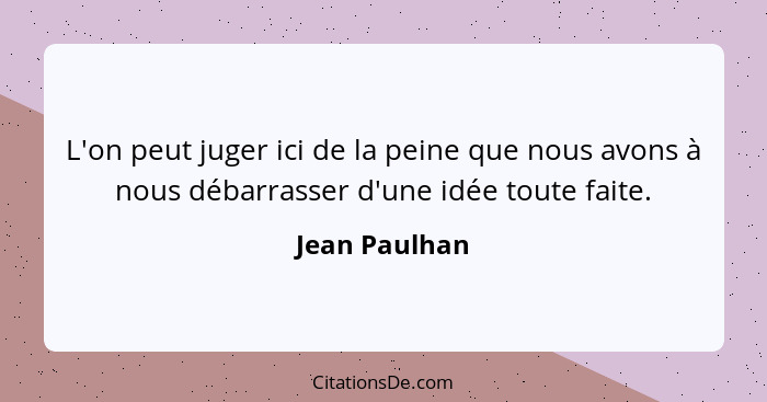 L'on peut juger ici de la peine que nous avons à nous débarrasser d'une idée toute faite.... - Jean Paulhan