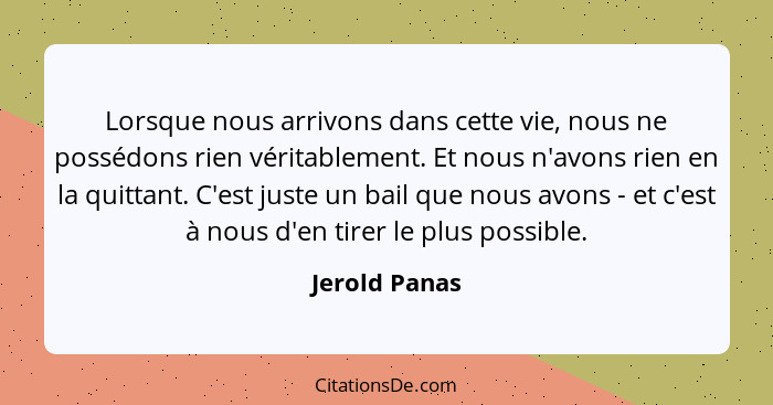 Lorsque nous arrivons dans cette vie, nous ne possédons rien véritablement. Et nous n'avons rien en la quittant. C'est juste un bail qu... - Jerold Panas