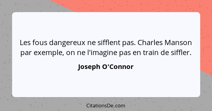 Les fous dangereux ne sifflent pas. Charles Manson par exemple, on ne l'imagine pas en train de siffler.... - Joseph O'Connor