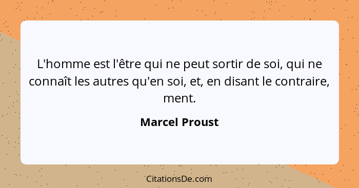 L'homme est l'être qui ne peut sortir de soi, qui ne connaît les autres qu'en soi, et, en disant le contraire, ment.... - Marcel Proust