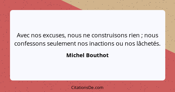 Avec nos excuses, nous ne construisons rien ; nous confessons seulement nos inactions ou nos lâchetés.... - Michel Bouthot