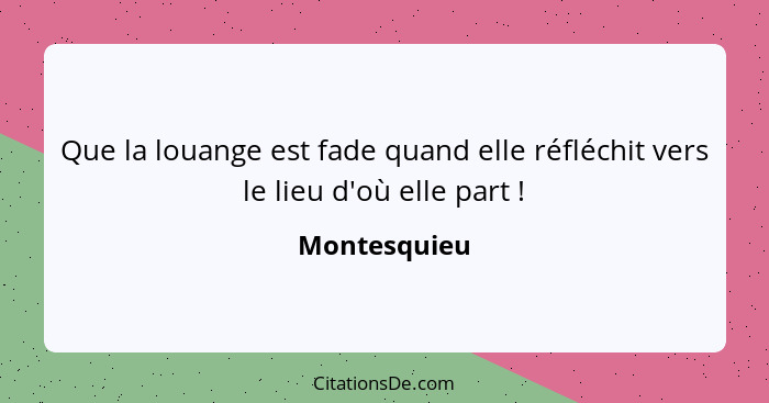 Que la louange est fade quand elle réfléchit vers le lieu d'où elle part !... - Montesquieu