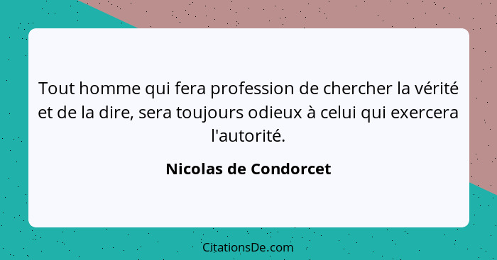 Tout homme qui fera profession de chercher la vérité et de la dire, sera toujours odieux à celui qui exercera l'autorité.... - Nicolas de Condorcet