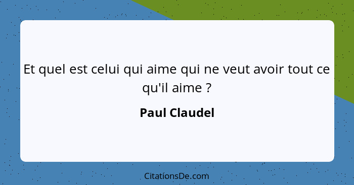 Et quel est celui qui aime qui ne veut avoir tout ce qu'il aime ?... - Paul Claudel