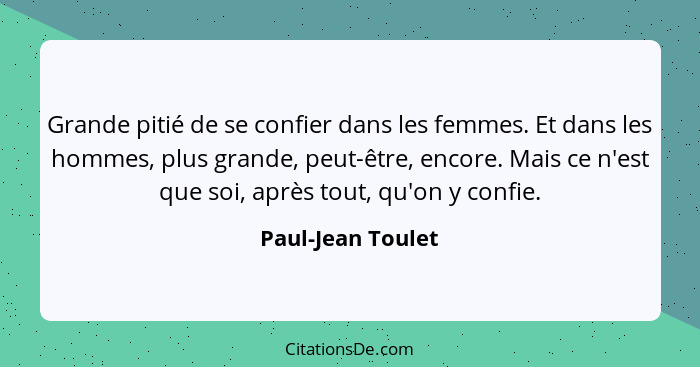 Grande pitié de se confier dans les femmes. Et dans les hommes, plus grande, peut-être, encore. Mais ce n'est que soi, après tout,... - Paul-Jean Toulet