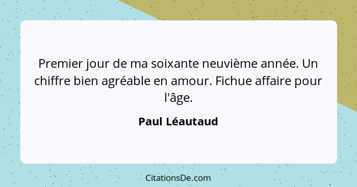 Premier jour de ma soixante neuvième année. Un chiffre bien agréable en amour. Fichue affaire pour l'âge.... - Paul Léautaud