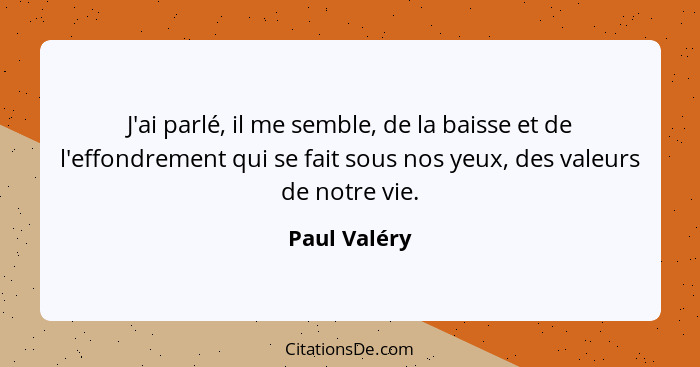 J'ai parlé, il me semble, de la baisse et de l'effondrement qui se fait sous nos yeux, des valeurs de notre vie.... - Paul Valéry