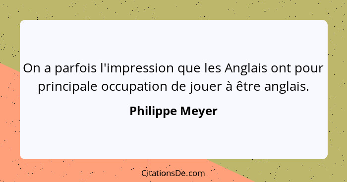 On a parfois l'impression que les Anglais ont pour principale occupation de jouer à être anglais.... - Philippe Meyer