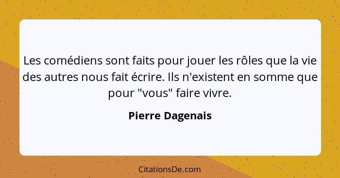 Les comédiens sont faits pour jouer les rôles que la vie des autres nous fait écrire. Ils n'existent en somme que pour "vous" faire... - Pierre Dagenais