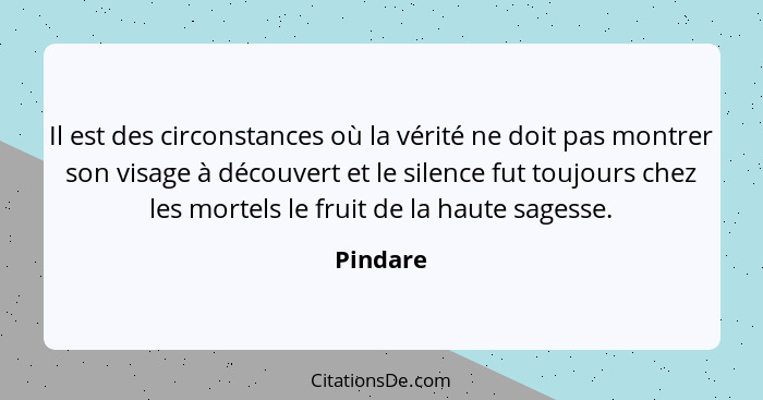 Il est des circonstances où la vérité ne doit pas montrer son visage à découvert et le silence fut toujours chez les mortels le fruit de la... - Pindare