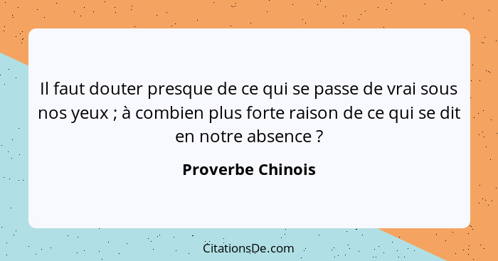 Il faut douter presque de ce qui se passe de vrai sous nos yeux ; à combien plus forte raison de ce qui se dit en notre absenc... - Proverbe Chinois