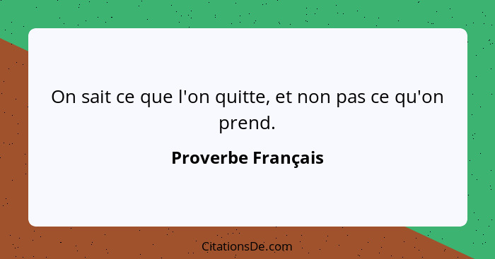 On sait ce que l'on quitte, et non pas ce qu'on prend.... - Proverbe Français