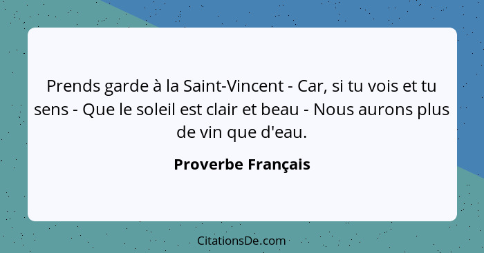 Prends garde à la Saint-Vincent - Car, si tu vois et tu sens - Que le soleil est clair et beau - Nous aurons plus de vin que d'eau... - Proverbe Français