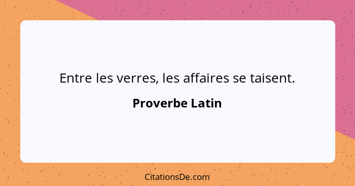 Entre les verres, les affaires se taisent.... - Proverbe Latin