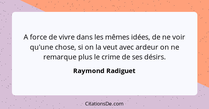 A force de vivre dans les mêmes idées, de ne voir qu'une chose, si on la veut avec ardeur on ne remarque plus le crime de ses désir... - Raymond Radiguet