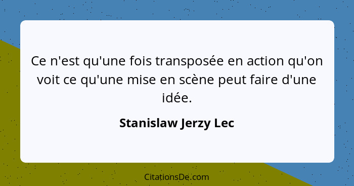 Ce n'est qu'une fois transposée en action qu'on voit ce qu'une mise en scène peut faire d'une idée.... - Stanislaw Jerzy Lec