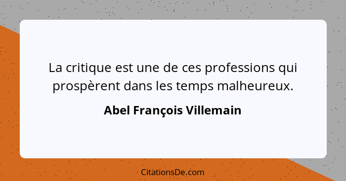 La critique est une de ces professions qui prospèrent dans les temps malheureux.... - Abel François Villemain