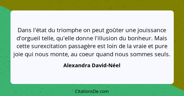 Dans l'état du triomphe on peut goûter une jouissance d'orgueil telle, qu'elle donne l'illusion du bonheur. Mais cette surexcit... - Alexandra David-Néel