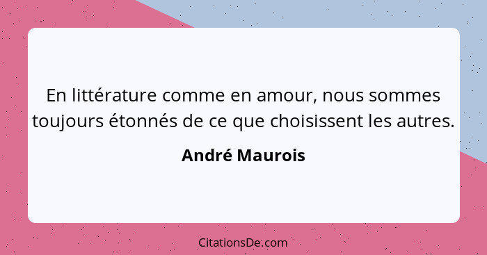 En littérature comme en amour, nous sommes toujours étonnés de ce que choisissent les autres.... - André Maurois