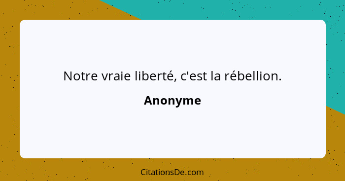 Notre vraie liberté, c'est la rébellion.... - Anonyme