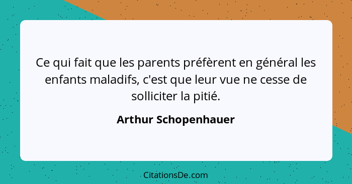 Ce qui fait que les parents préfèrent en général les enfants maladifs, c'est que leur vue ne cesse de solliciter la pitié.... - Arthur Schopenhauer