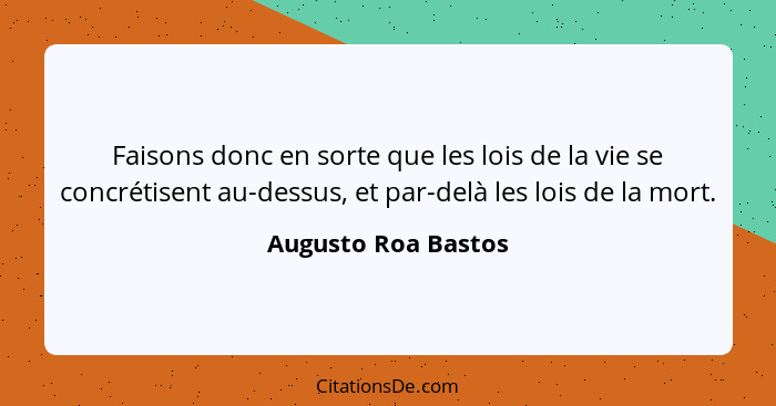 Faisons donc en sorte que les lois de la vie se concrétisent au-dessus, et par-delà les lois de la mort.... - Augusto Roa Bastos