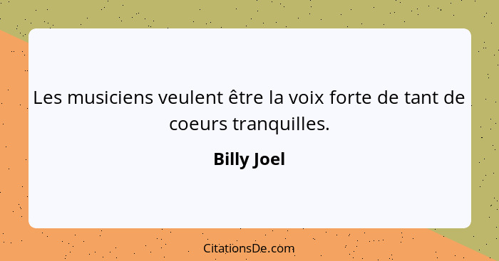 Les musiciens veulent être la voix forte de tant de coeurs tranquilles.... - Billy Joel