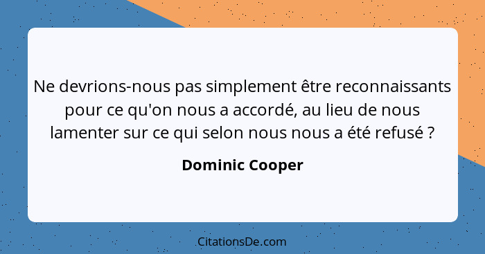 Ne devrions-nous pas simplement être reconnaissants pour ce qu'on nous a accordé, au lieu de nous lamenter sur ce qui selon nous nous... - Dominic Cooper