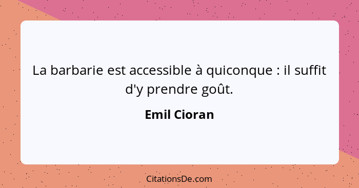 La barbarie est accessible à quiconque : il suffit d'y prendre goût.... - Emil Cioran