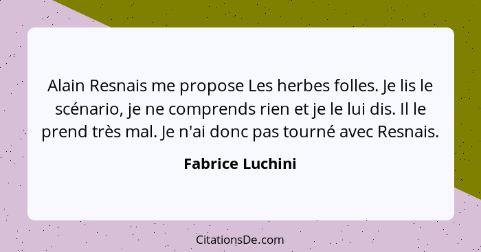 Alain Resnais me propose Les herbes folles. Je lis le scénario, je ne comprends rien et je le lui dis. Il le prend très mal. Je n'ai... - Fabrice Luchini