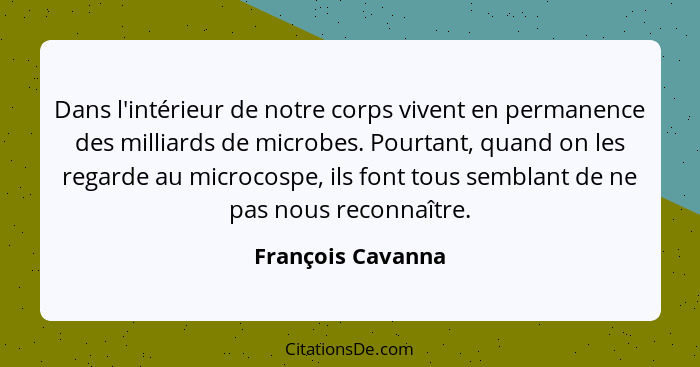 Dans l'intérieur de notre corps vivent en permanence des milliards de microbes. Pourtant, quand on les regarde au microcospe, ils f... - François Cavanna