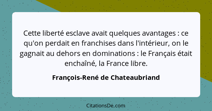 Cette liberté esclave avait quelques avantages : ce qu'on perdait en franchises dans l'intérieur, on le gagnait... - François-René de Chateaubriand