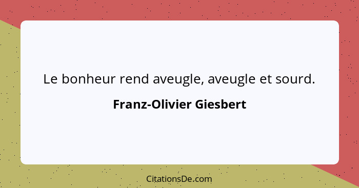 Le bonheur rend aveugle, aveugle et sourd.... - Franz-Olivier Giesbert