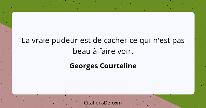 La vraie pudeur est de cacher ce qui n'est pas beau à faire voir.... - Georges Courteline