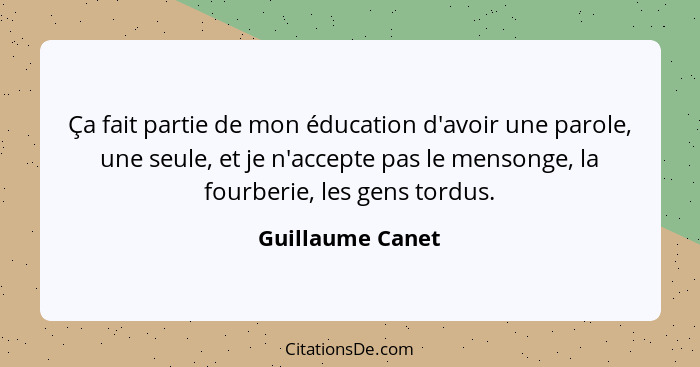 Ça fait partie de mon éducation d'avoir une parole, une seule, et je n'accepte pas le mensonge, la fourberie, les gens tordus.... - Guillaume Canet