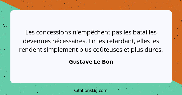 Les concessions n'empêchent pas les batailles devenues nécessaires. En les retardant, elles les rendent simplement plus coûteuses et... - Gustave Le Bon