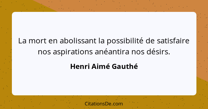 La mort en abolissant la possibilité de satisfaire nos aspirations anéantira nos désirs.... - Henri Aimé Gauthé